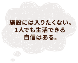 施設には入りたくない。1人でも生活できる自信はある。